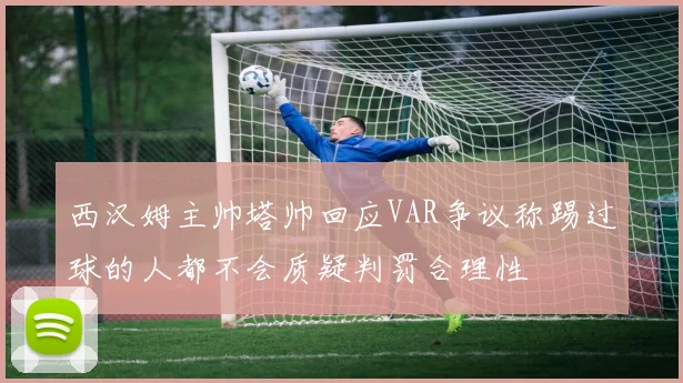 西汉姆主帅塔帅回应VAR争议称踢过球的人都不会质疑判罚合理性