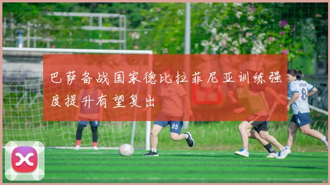 巴萨备战国家德比拉菲尼亚训练强度提升有望复出