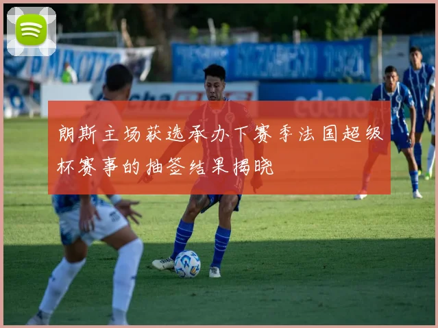 朗斯主场获选承办下赛季法国超级杯赛事的抽签结果揭晓