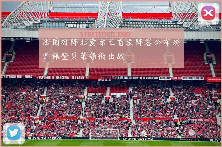 法国对阵北爱尔兰首发阵容公布姆巴佩登贝莱领衔出战