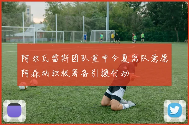 阿尔瓦雷斯团队重申今夏离队意愿阿森纳积极筹备引援行动