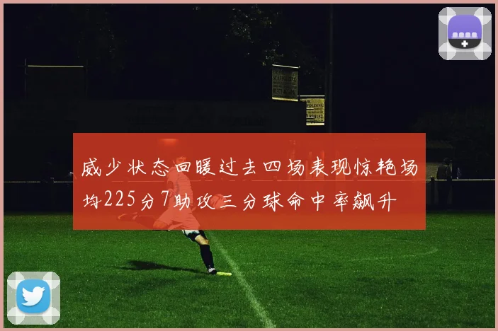 威少状态回暖过去四场表现惊艳场均225分7助攻三分球命中率飙升