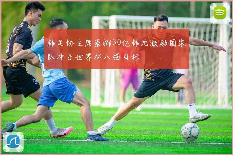 韩足协主席豪掷30亿韩元激励国家队冲击世界杯八强目标