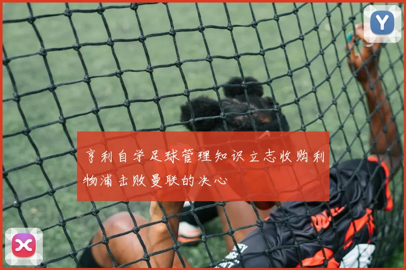 亨利自学足球管理知识立志收购利物浦击败曼联的决心