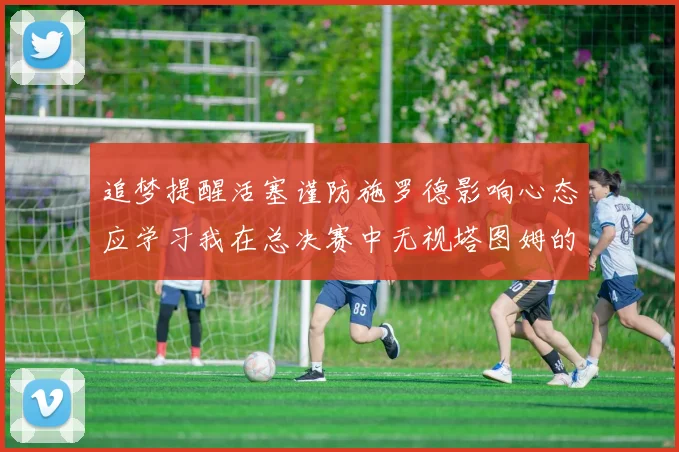 追梦提醒活塞谨防施罗德影响心态应学习我在总决赛中无视塔图姆的策略