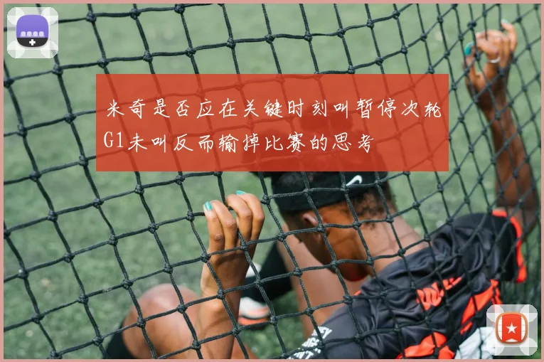米奇是否应在关键时刻叫暂停次轮G1未叫反而输掉比赛的思考